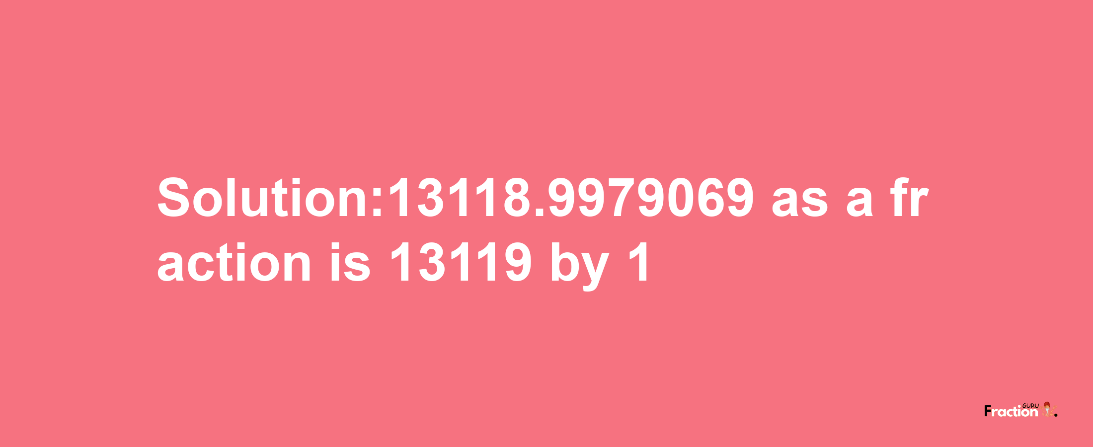 Solution:13118.9979069 as a fraction is 13119/1