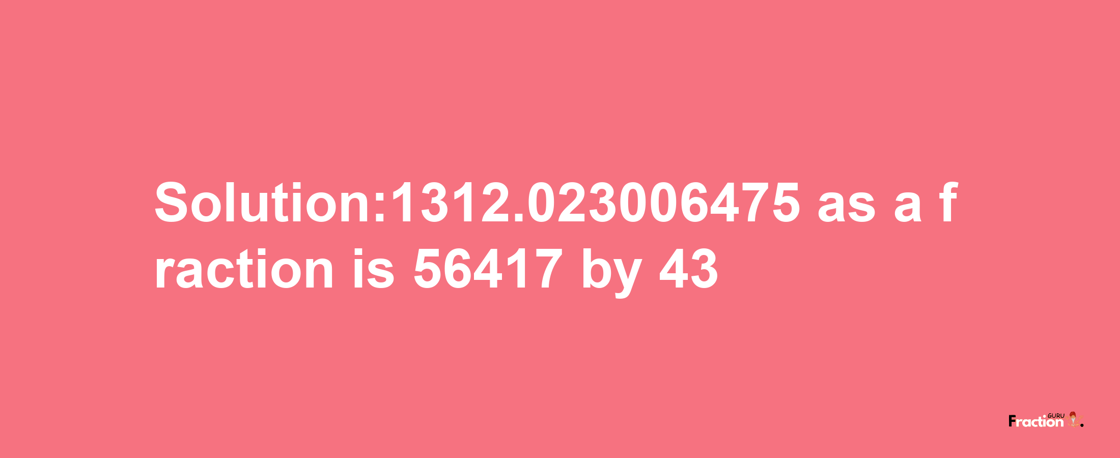 Solution:1312.023006475 as a fraction is 56417/43