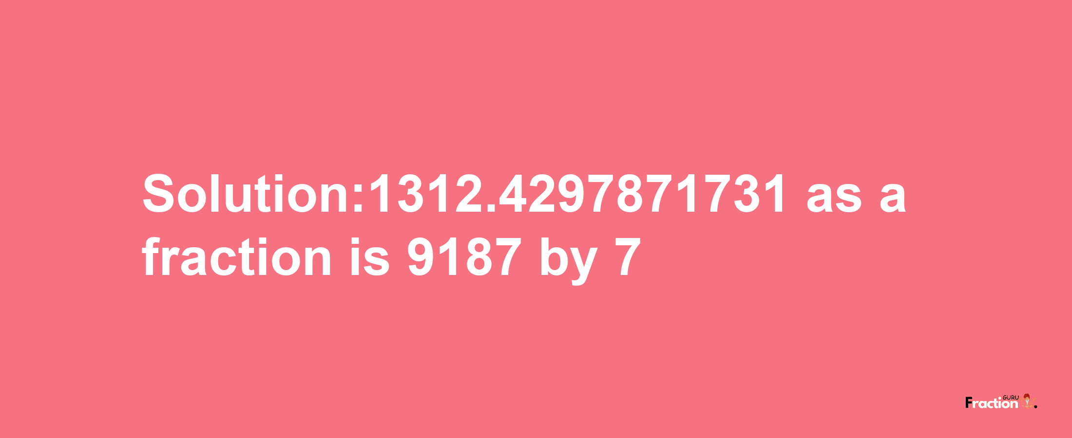 Solution:1312.4297871731 as a fraction is 9187/7