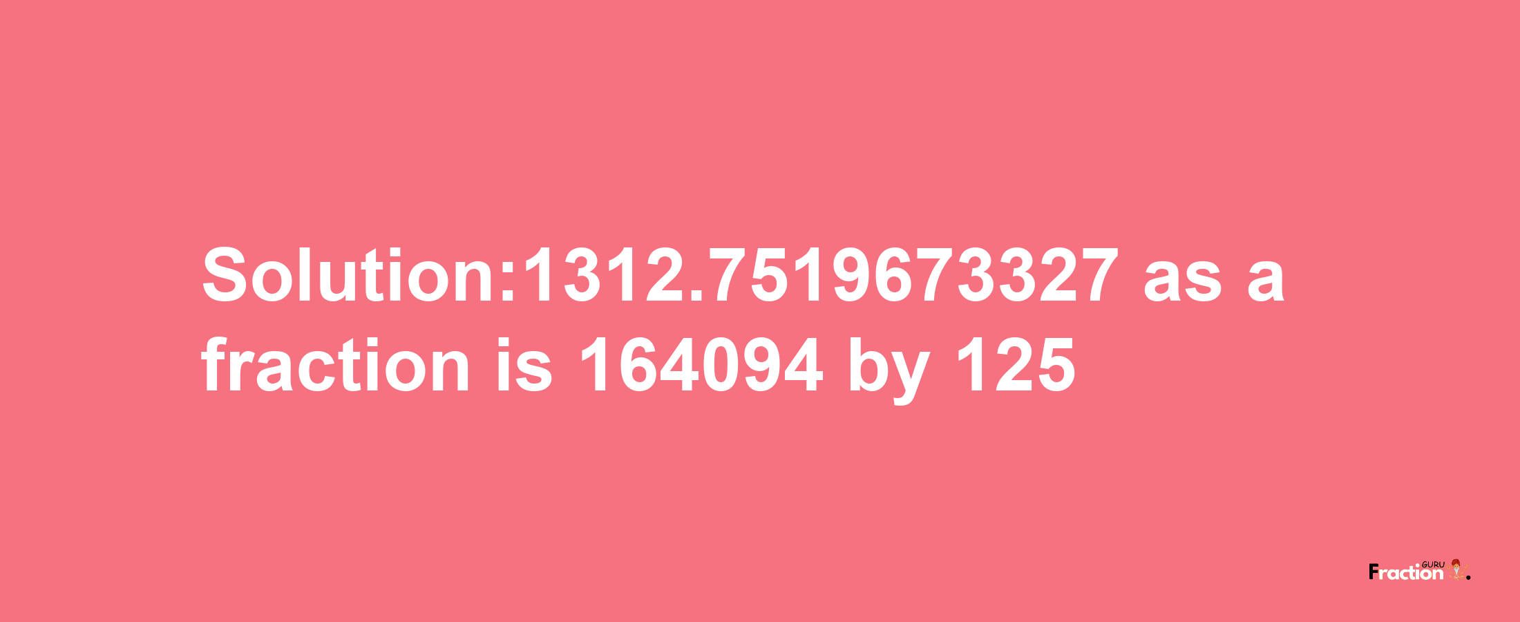 Solution:1312.7519673327 as a fraction is 164094/125