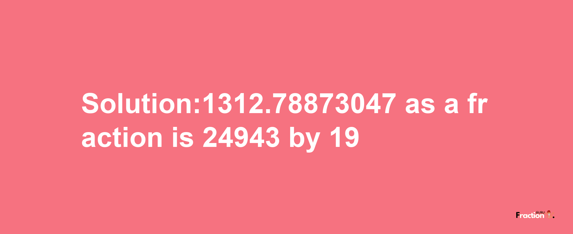 Solution:1312.78873047 as a fraction is 24943/19