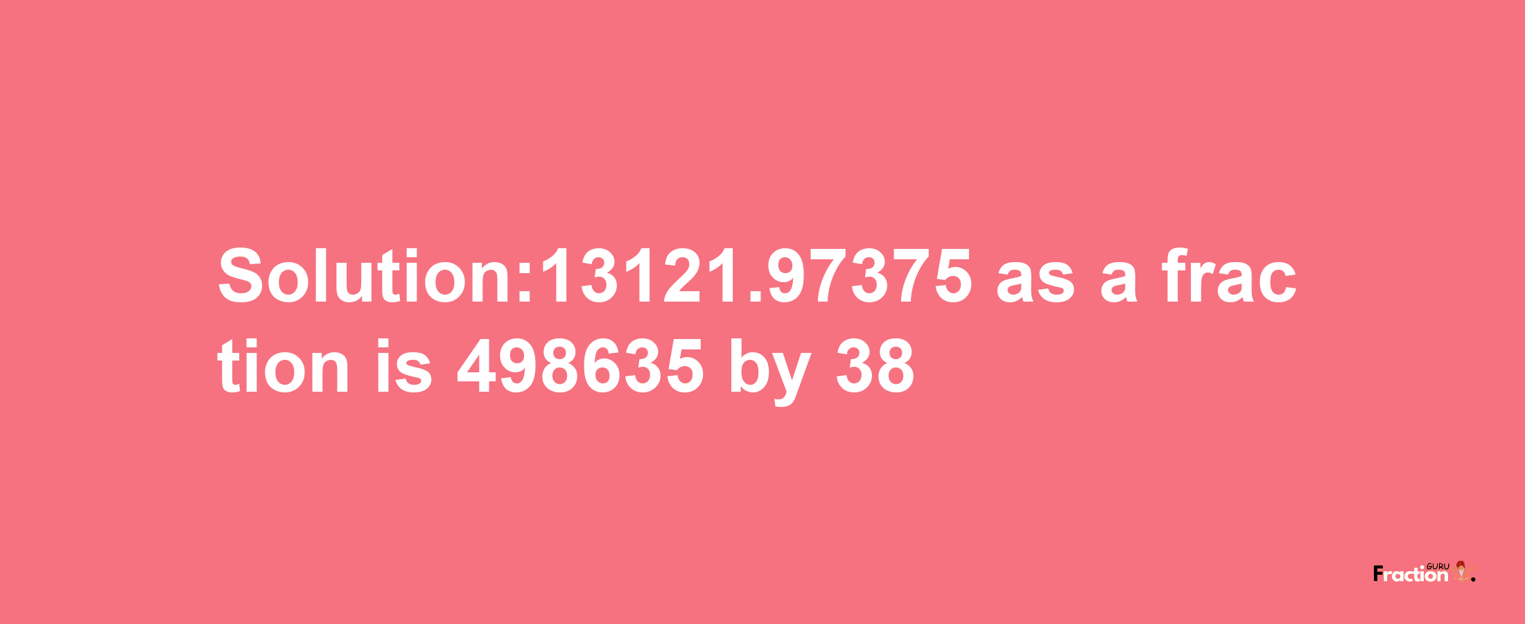 Solution:13121.97375 as a fraction is 498635/38