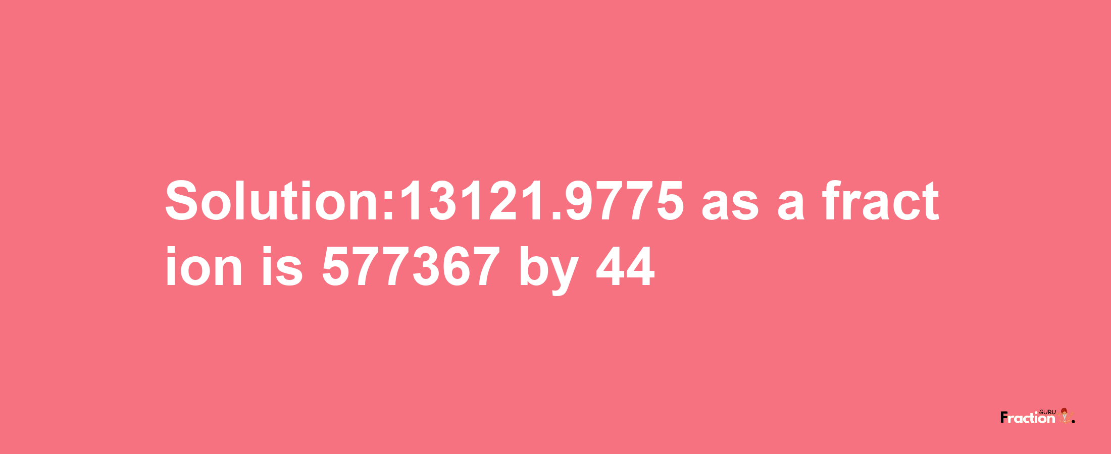 Solution:13121.9775 as a fraction is 577367/44