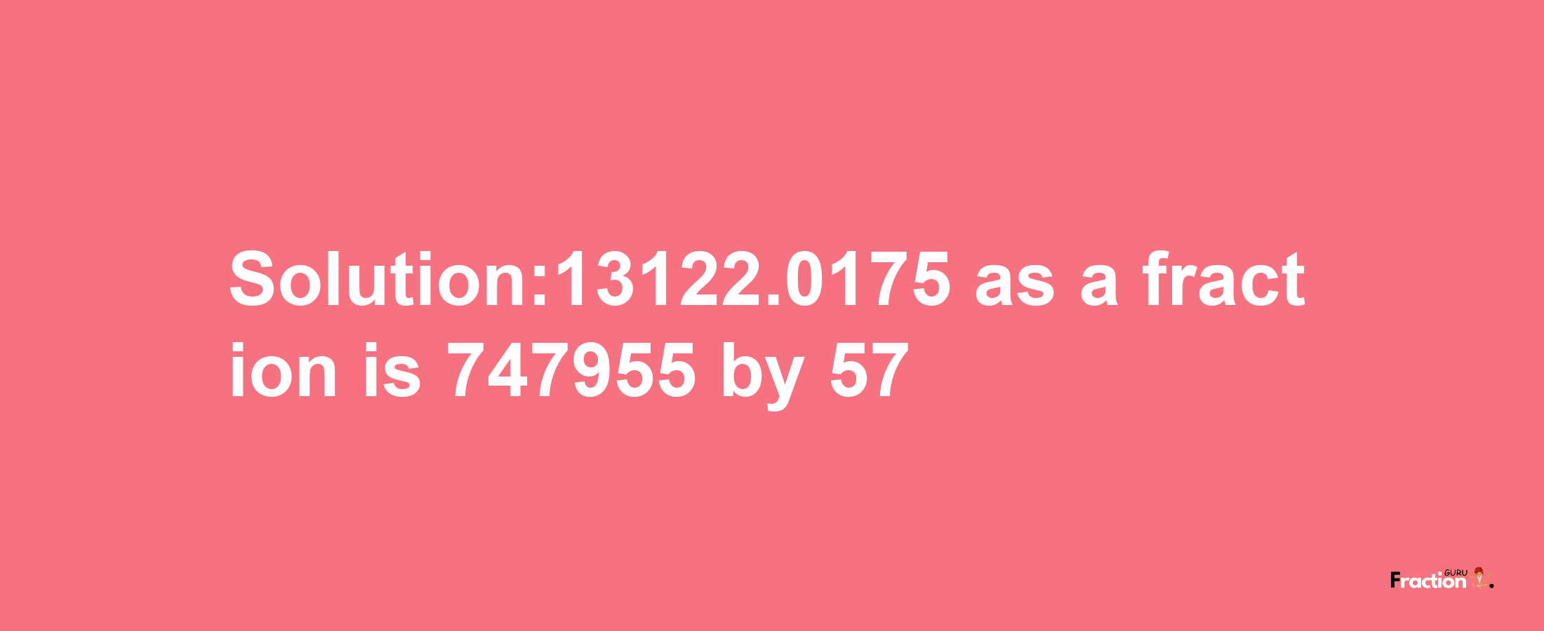 Solution:13122.0175 as a fraction is 747955/57