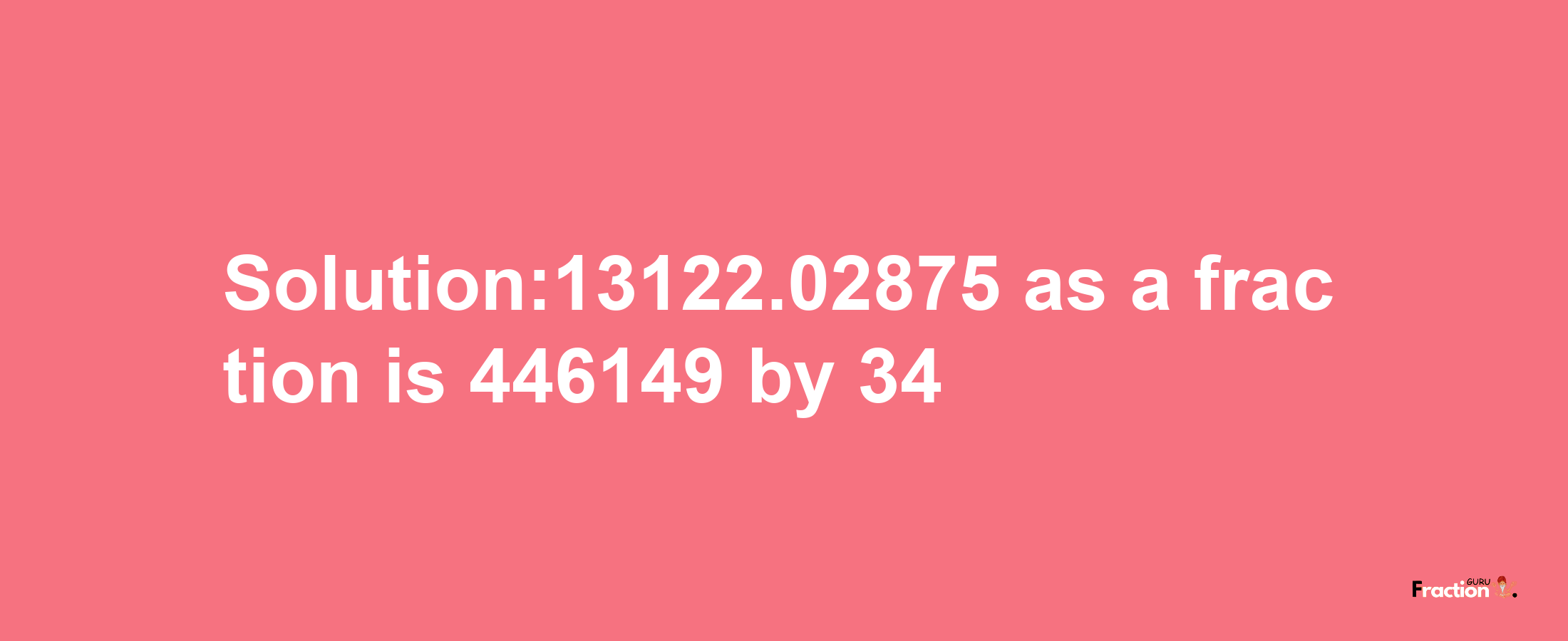 Solution:13122.02875 as a fraction is 446149/34