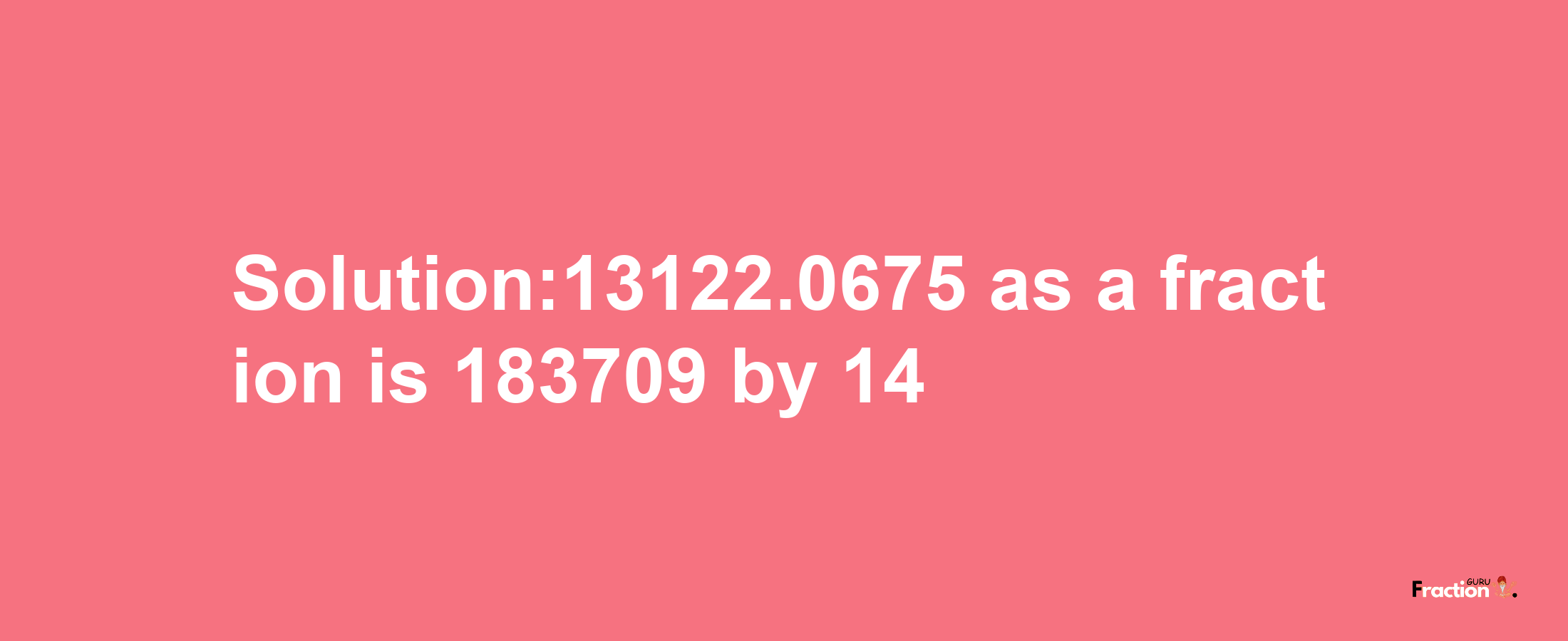 Solution:13122.0675 as a fraction is 183709/14