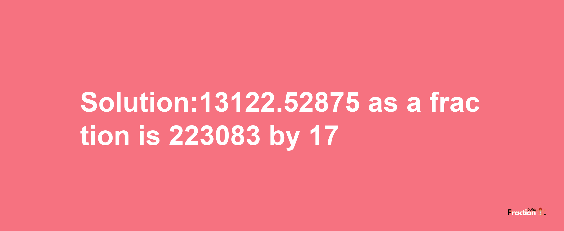 Solution:13122.52875 as a fraction is 223083/17