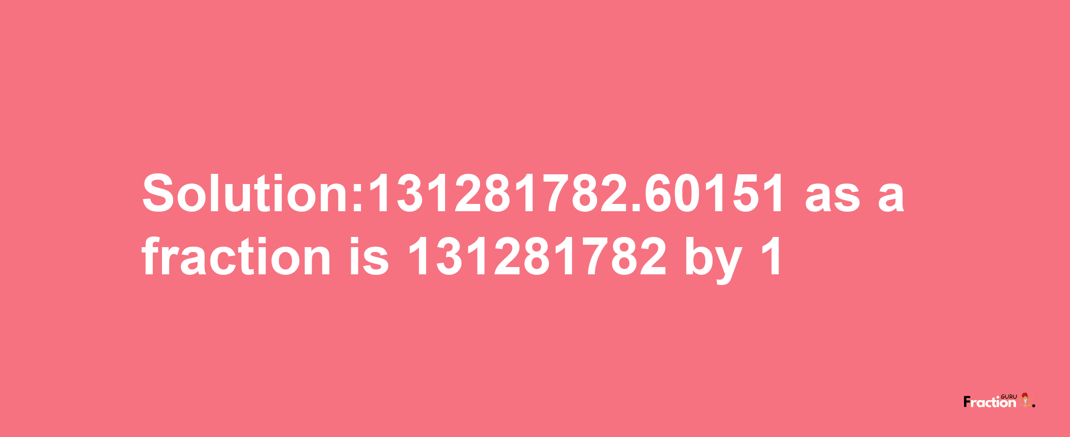 Solution:131281782.60151 as a fraction is 131281782/1