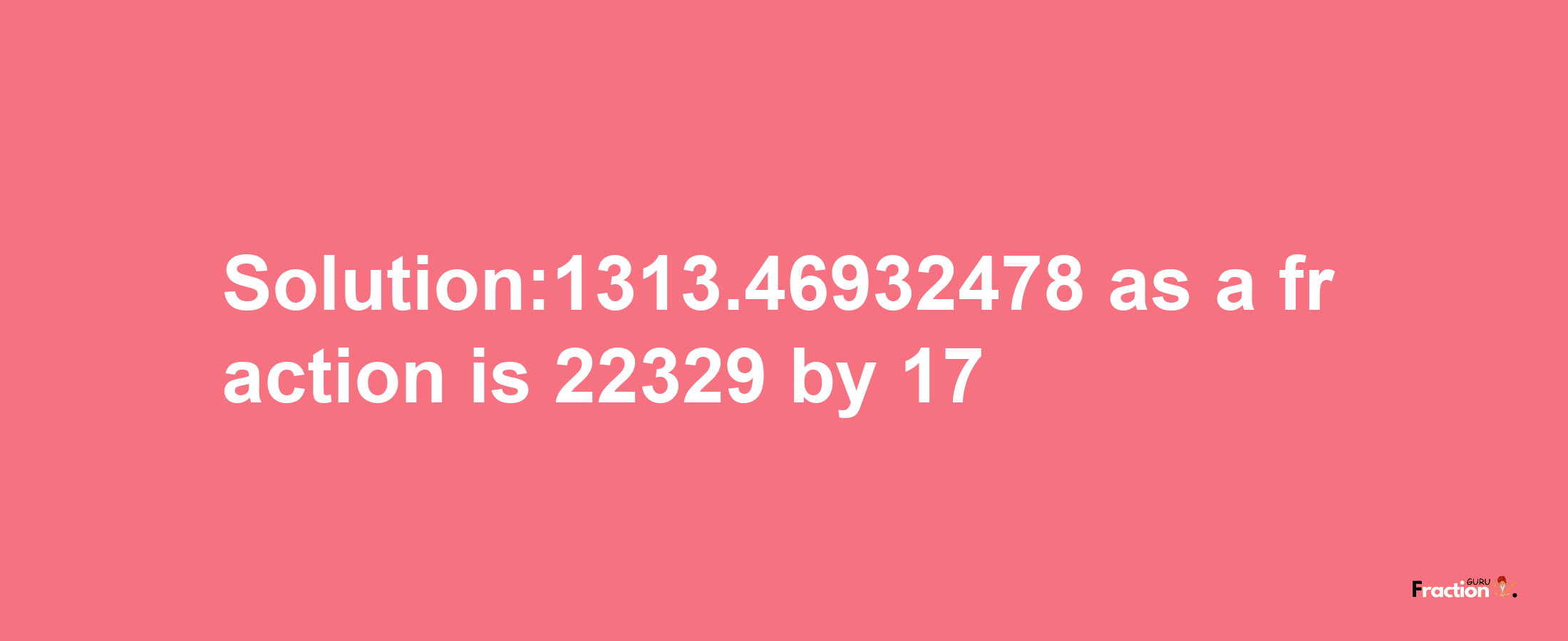 Solution:1313.46932478 as a fraction is 22329/17