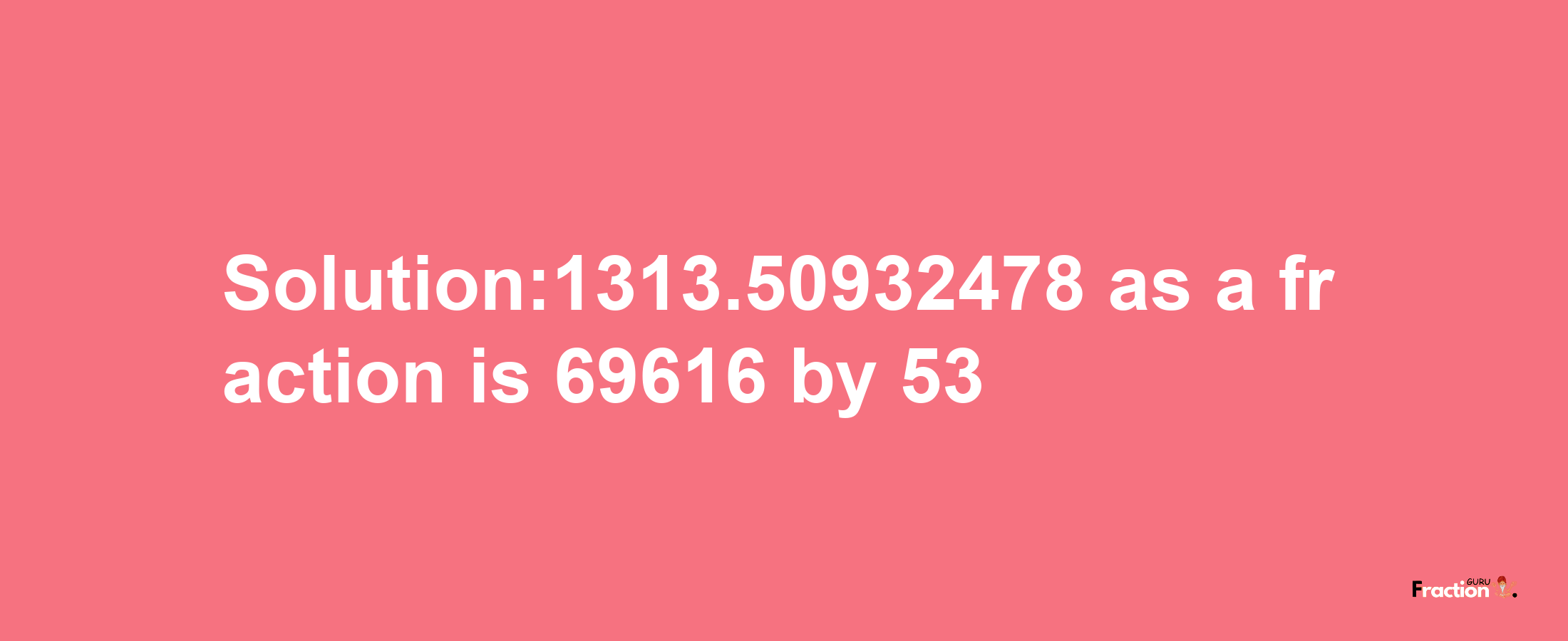 Solution:1313.50932478 as a fraction is 69616/53