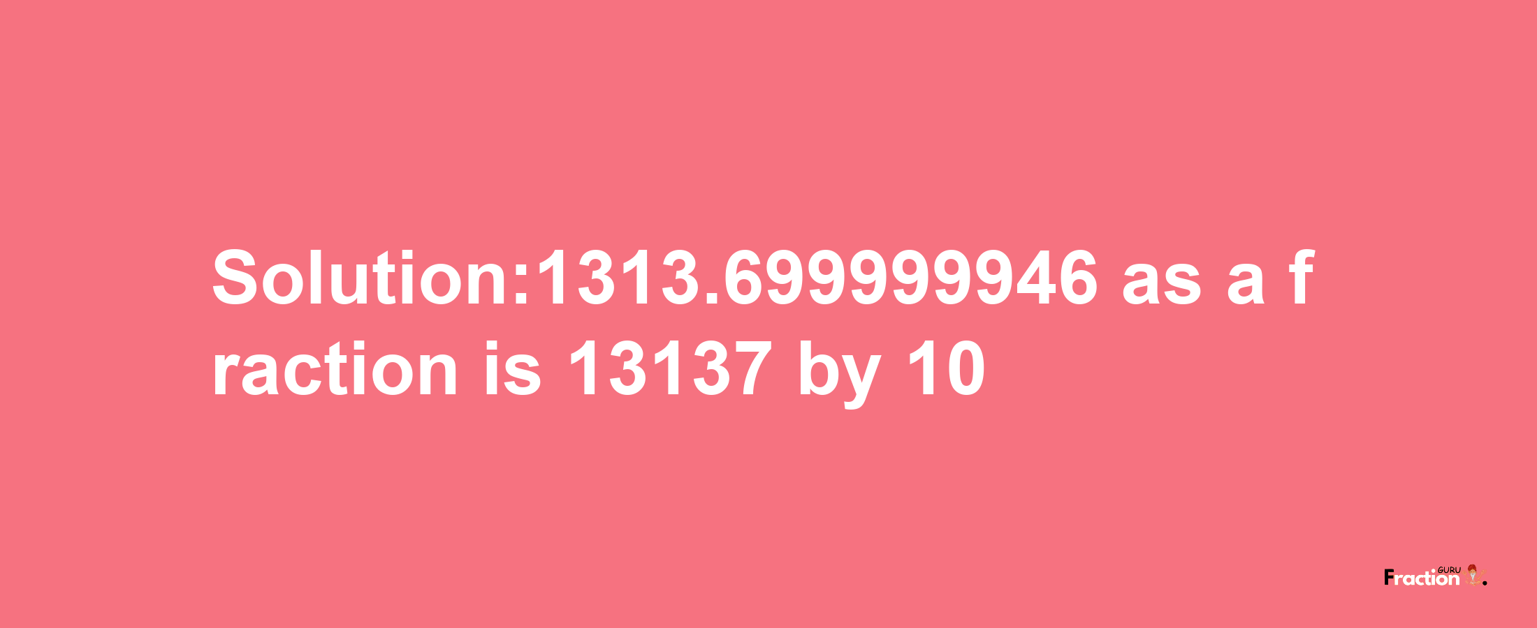 Solution:1313.699999946 as a fraction is 13137/10