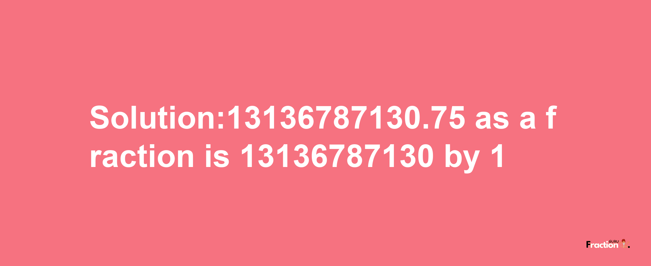 Solution:13136787130.75 as a fraction is 13136787130/1