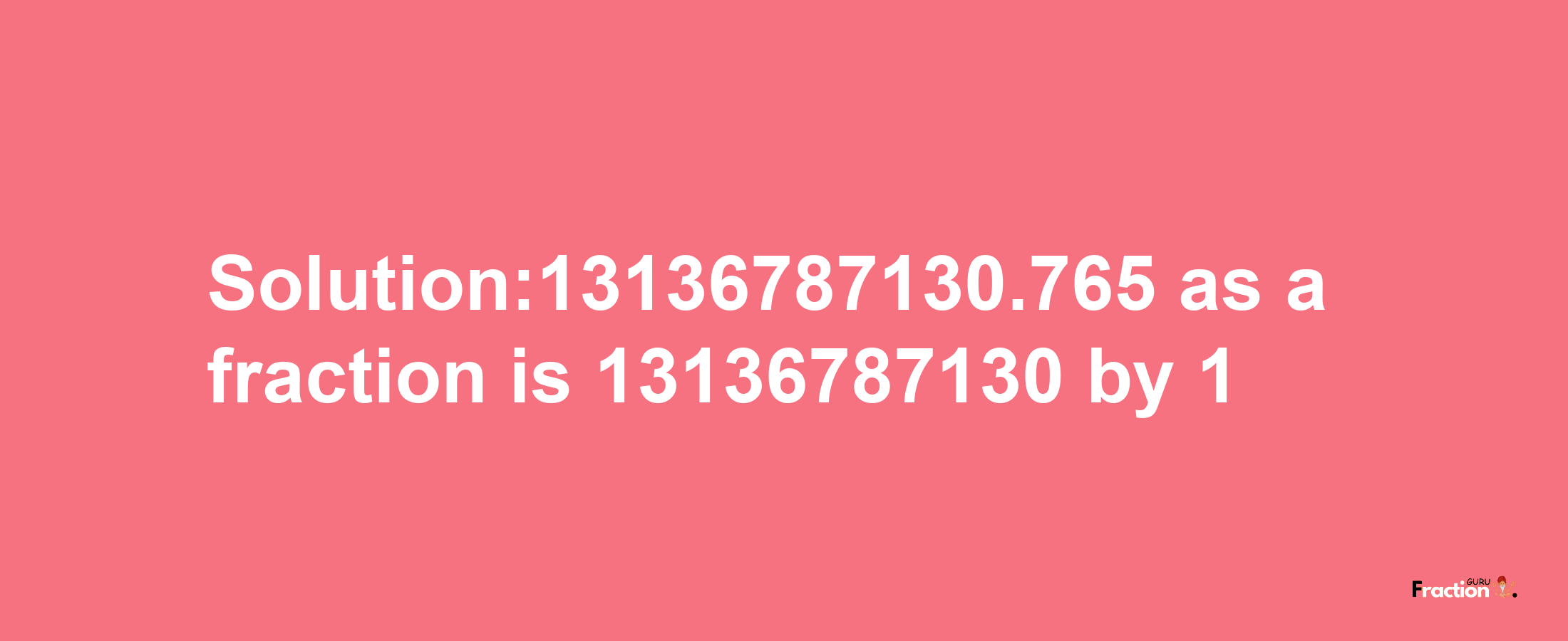 Solution:13136787130.765 as a fraction is 13136787130/1