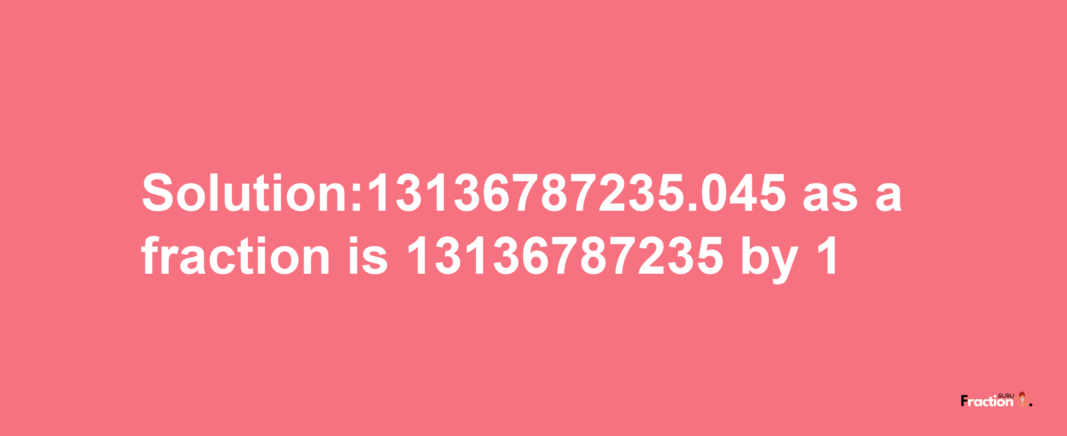 Solution:13136787235.045 as a fraction is 13136787235/1