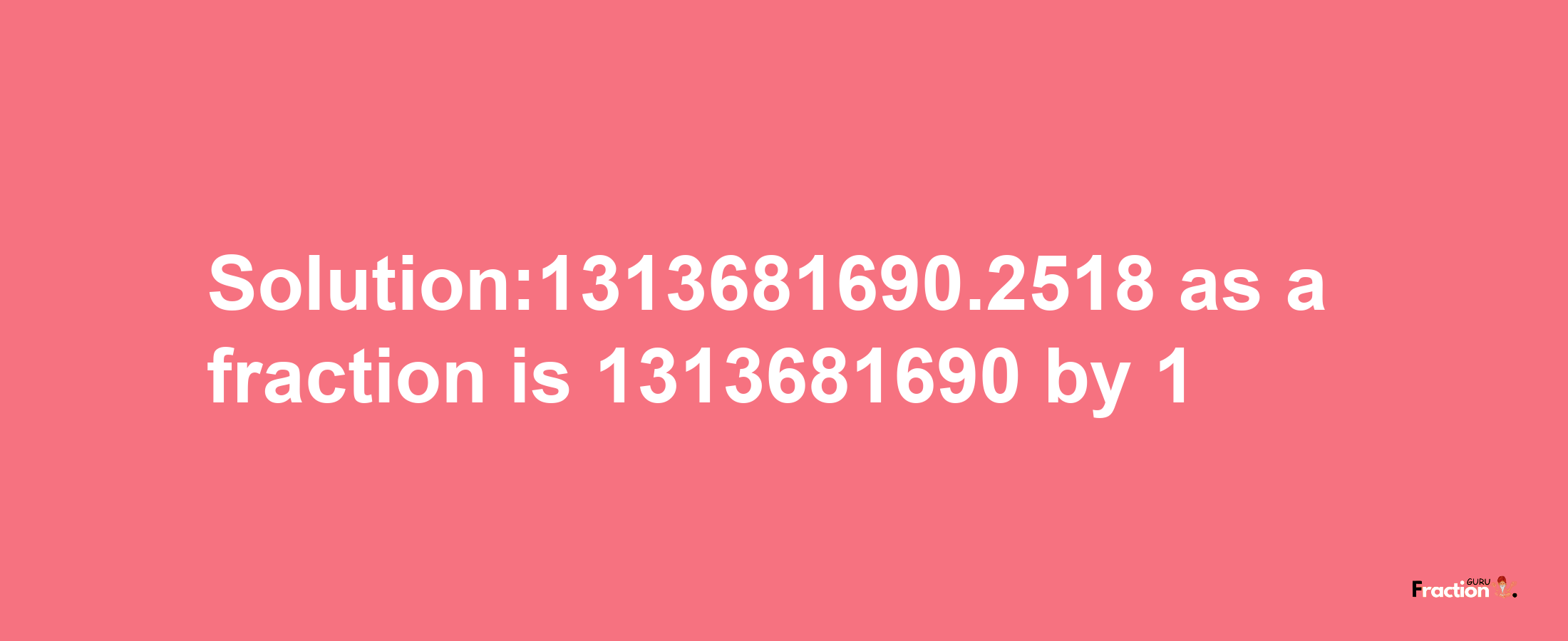 Solution:1313681690.2518 as a fraction is 1313681690/1