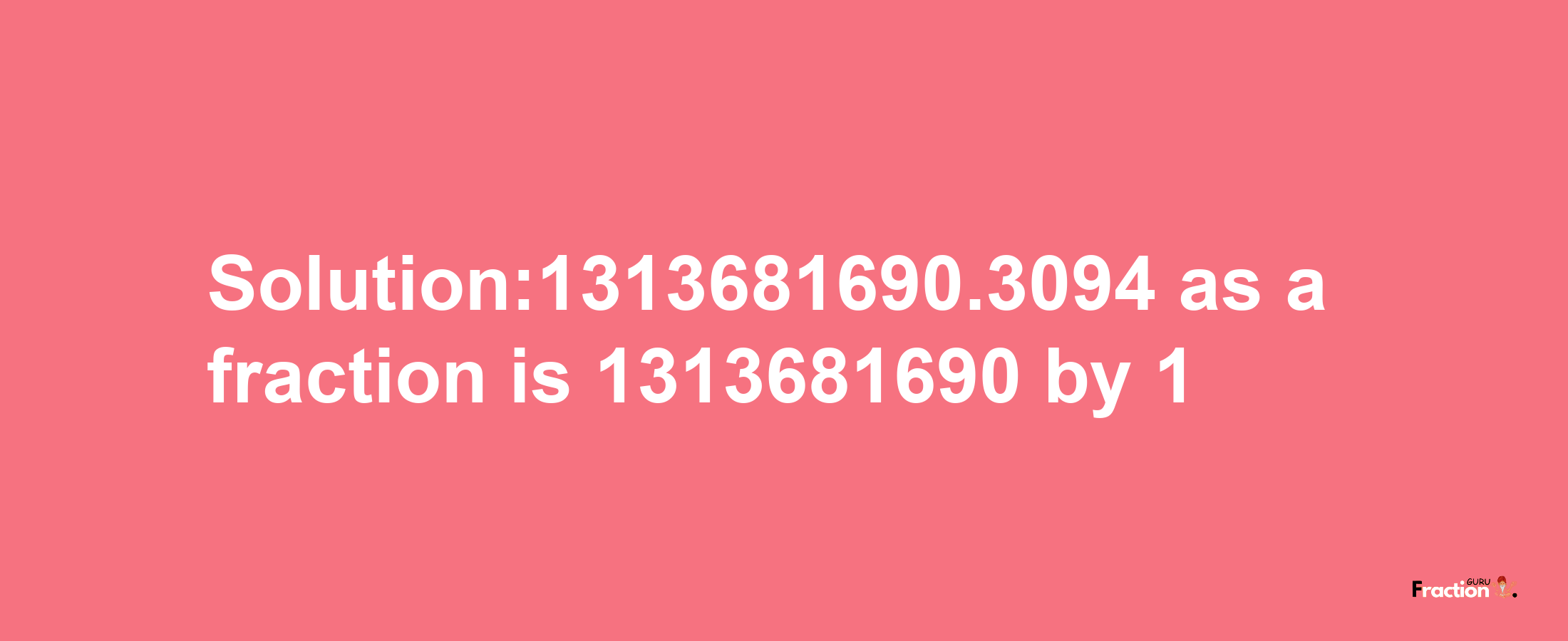 Solution:1313681690.3094 as a fraction is 1313681690/1