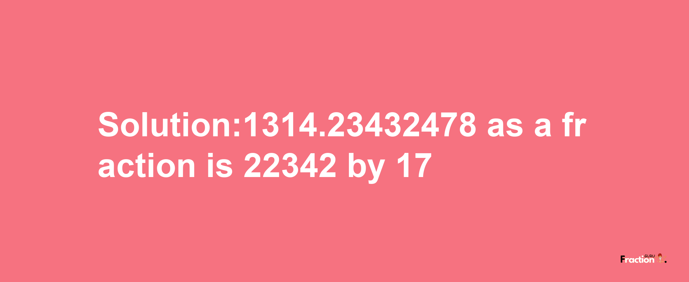 Solution:1314.23432478 as a fraction is 22342/17