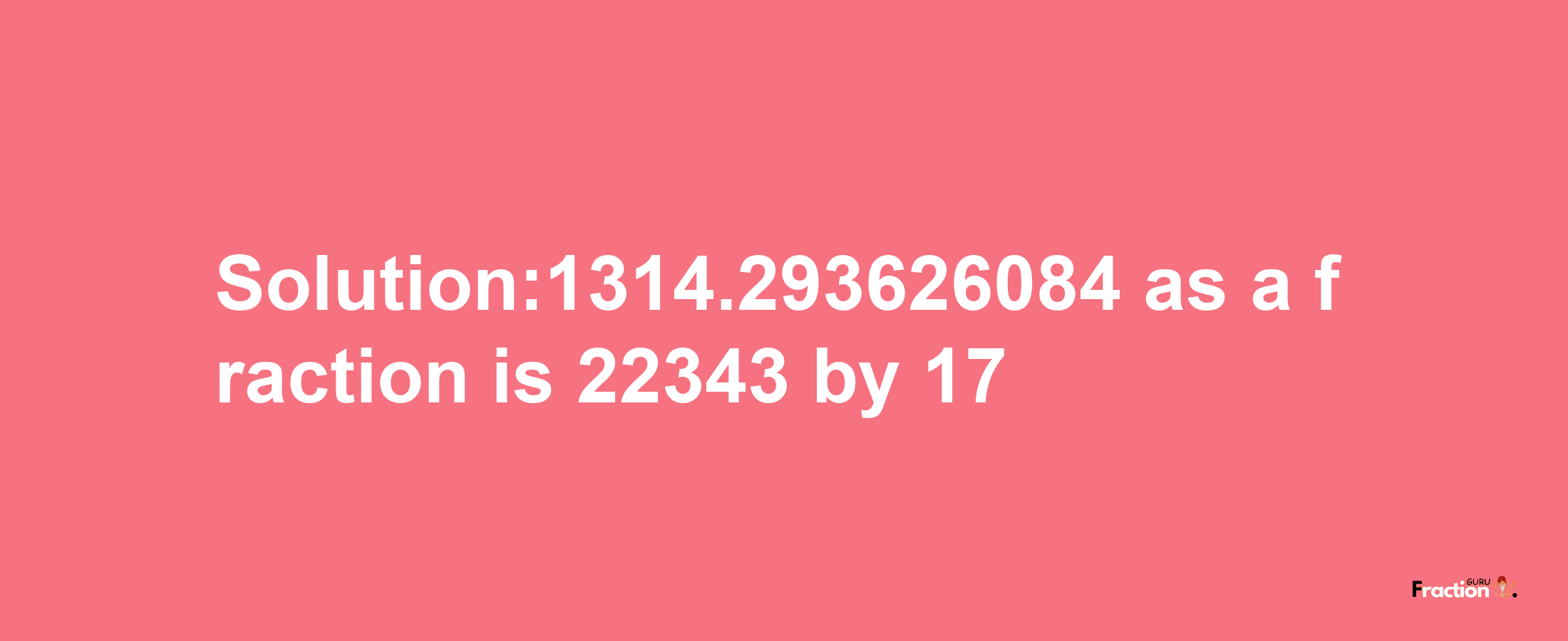 Solution:1314.293626084 as a fraction is 22343/17