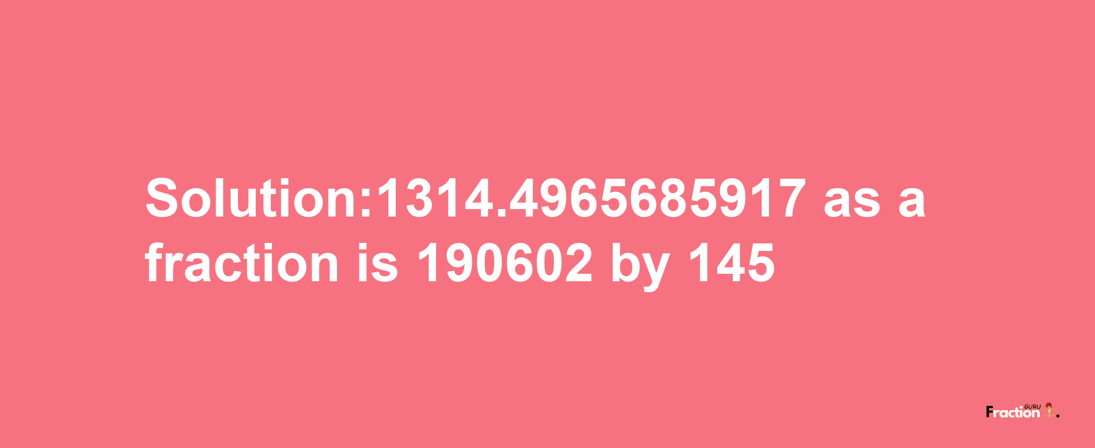 Solution:1314.4965685917 as a fraction is 190602/145