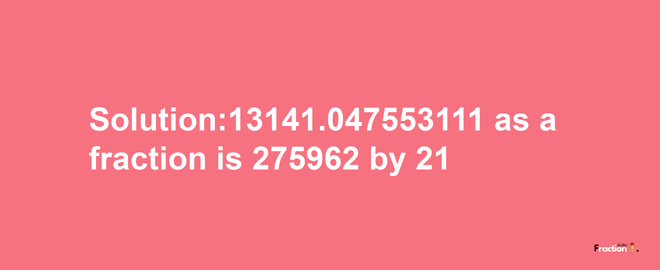 Solution:13141.047553111 as a fraction is 275962/21