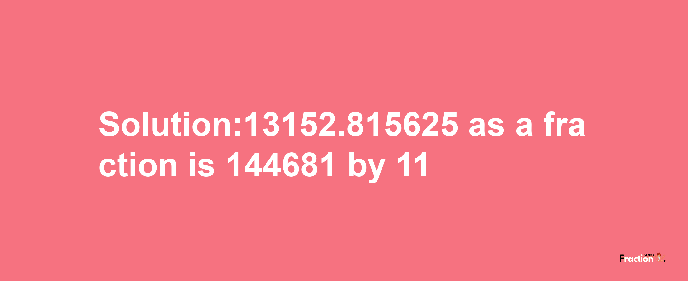 Solution:13152.815625 as a fraction is 144681/11