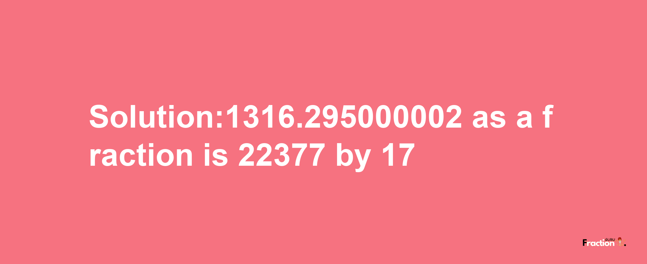 Solution:1316.295000002 as a fraction is 22377/17