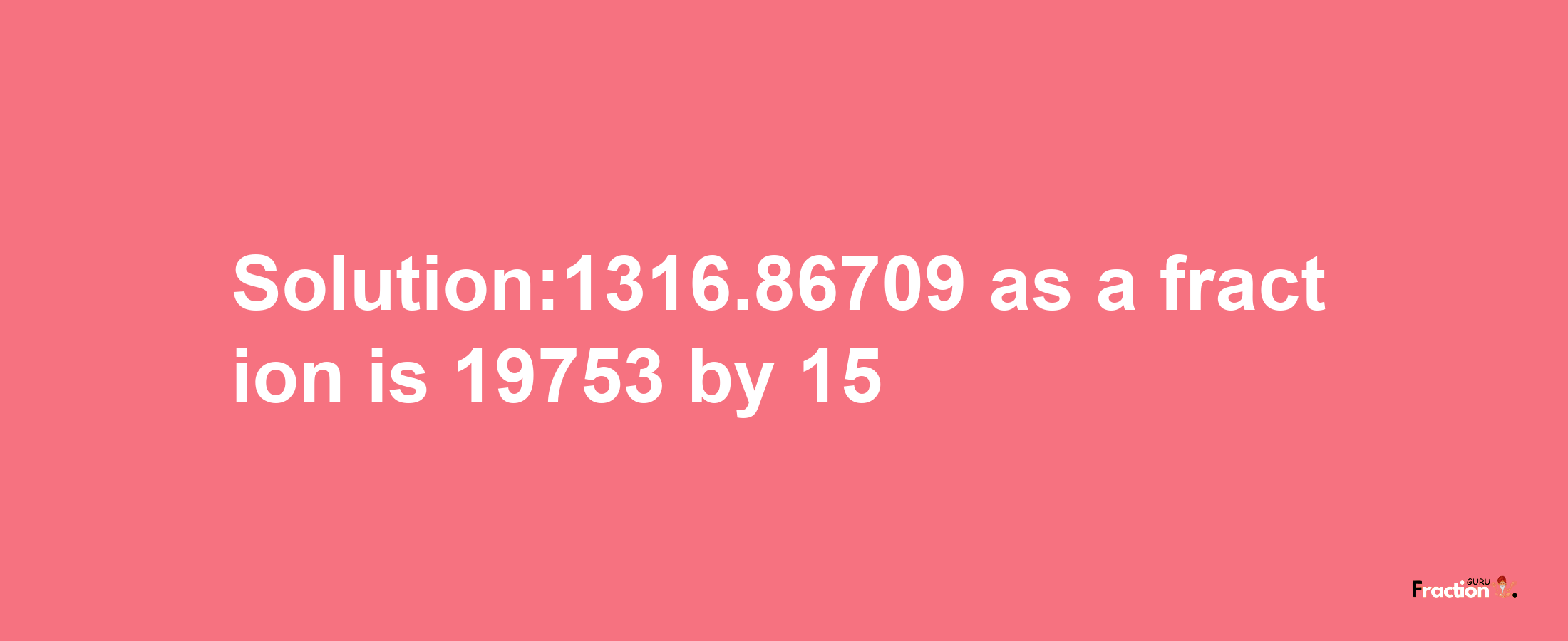 Solution:1316.86709 as a fraction is 19753/15