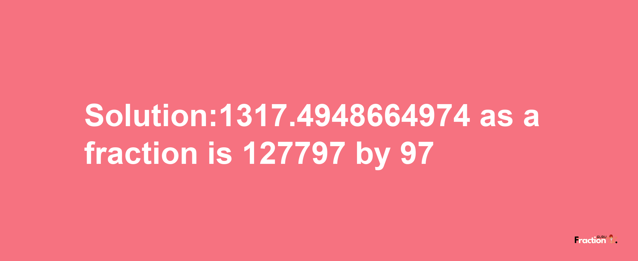 Solution:1317.4948664974 as a fraction is 127797/97