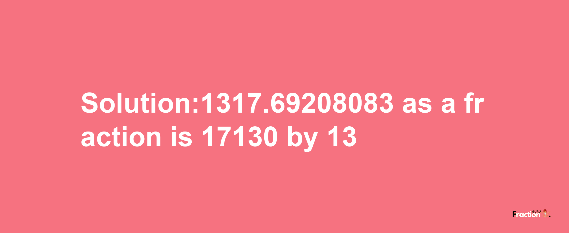 Solution:1317.69208083 as a fraction is 17130/13