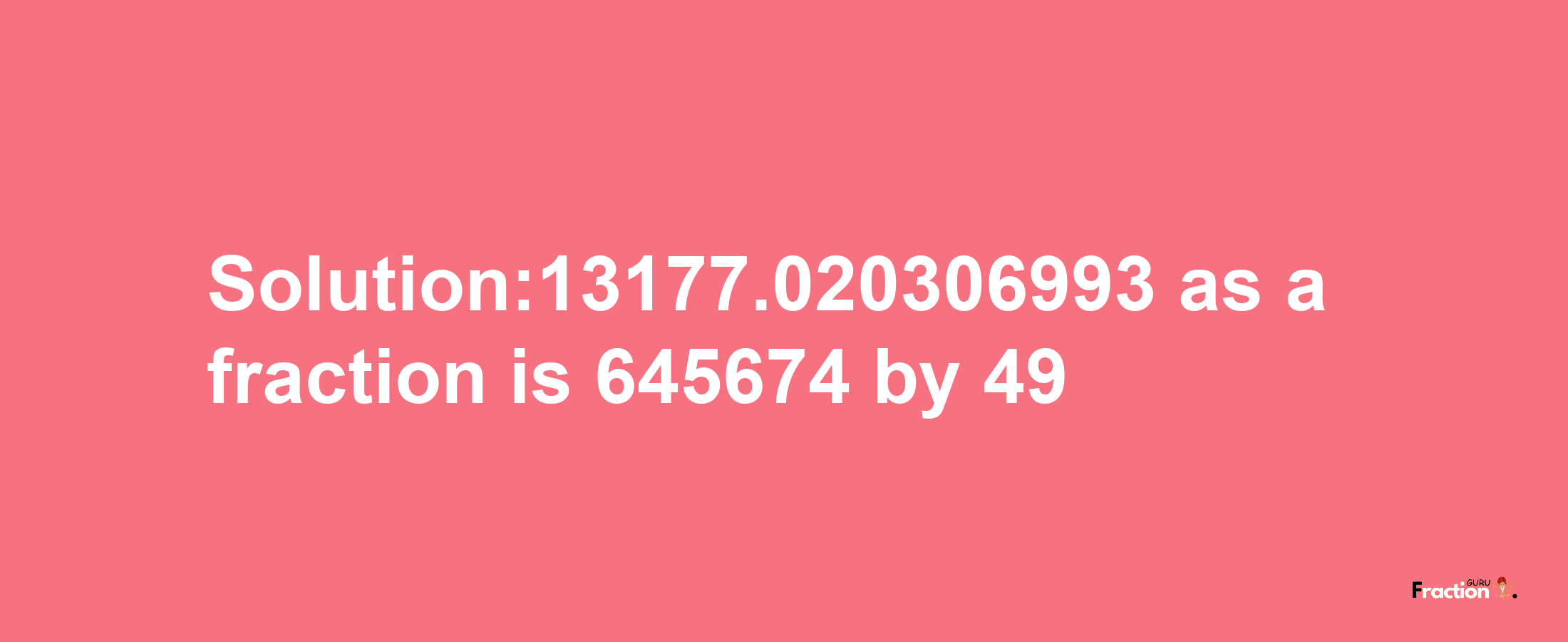 Solution:13177.020306993 as a fraction is 645674/49