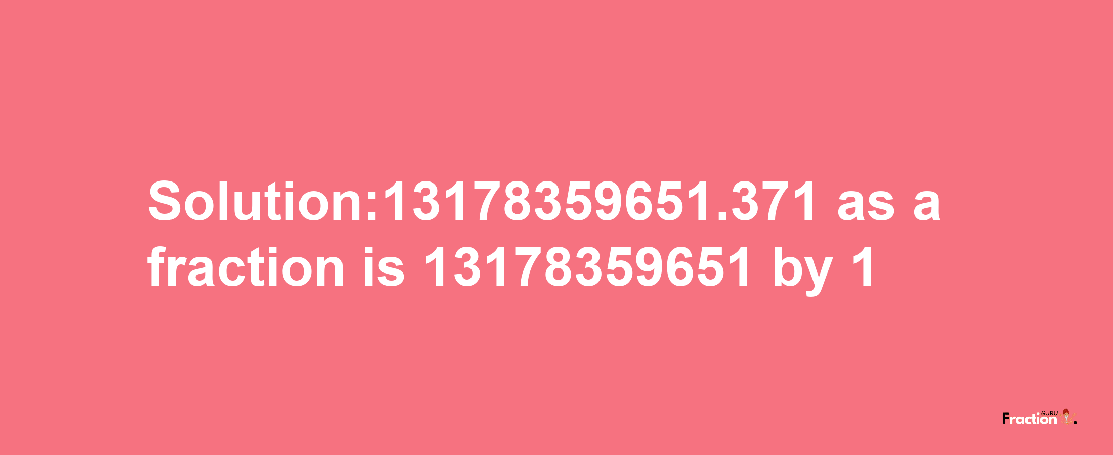 Solution:13178359651.371 as a fraction is 13178359651/1