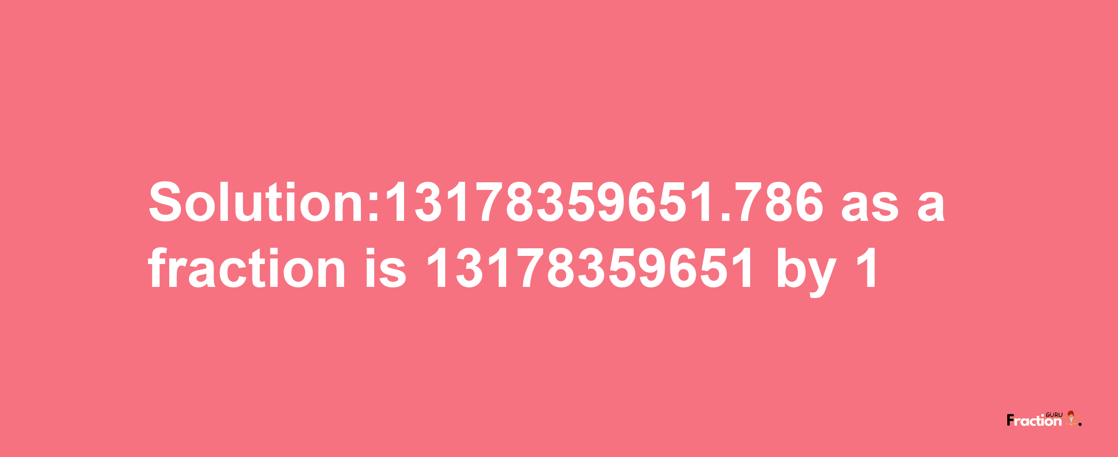 Solution:13178359651.786 as a fraction is 13178359651/1