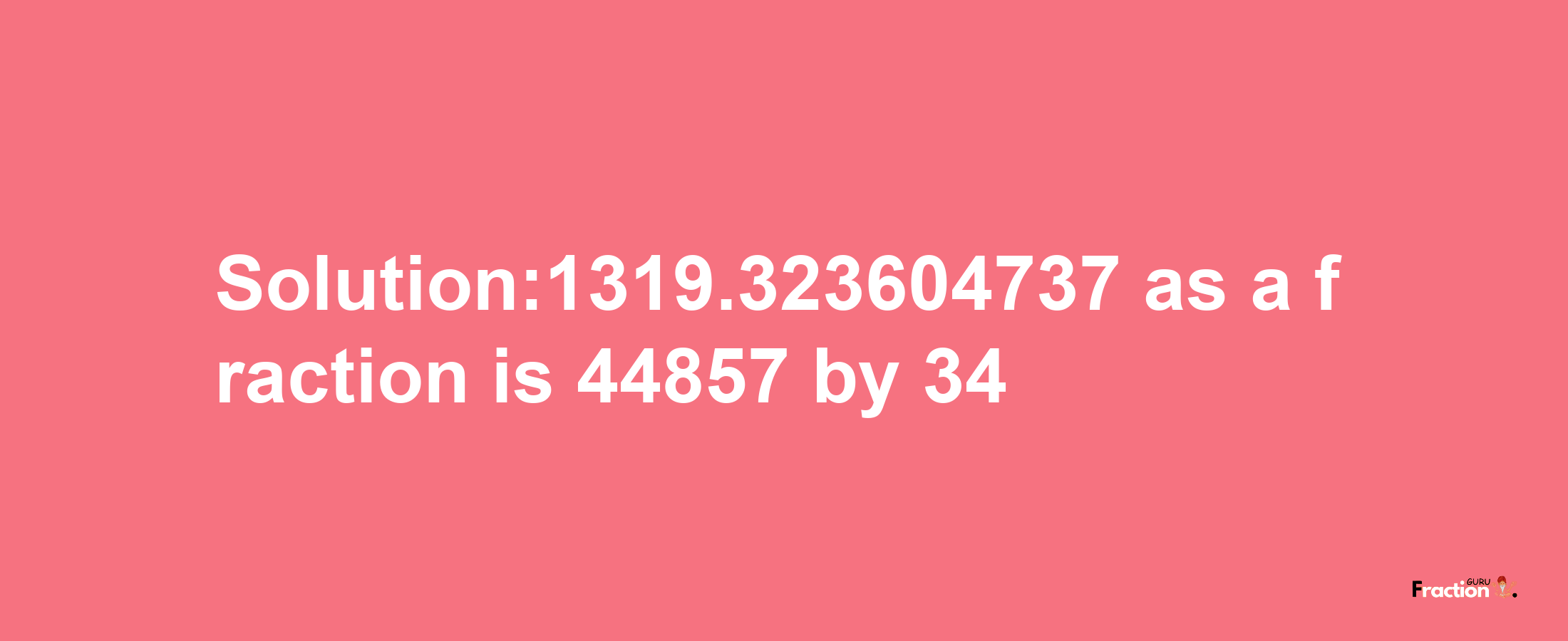 Solution:1319.323604737 as a fraction is 44857/34