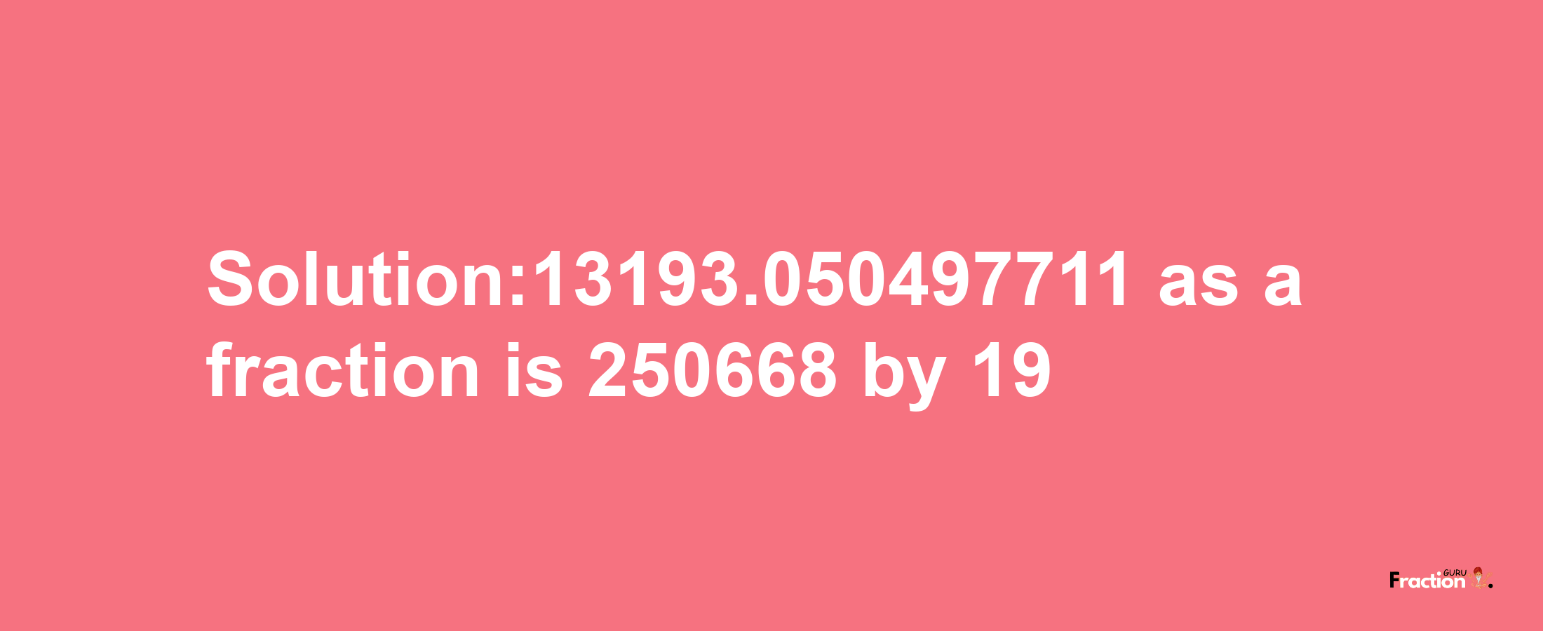 Solution:13193.050497711 as a fraction is 250668/19