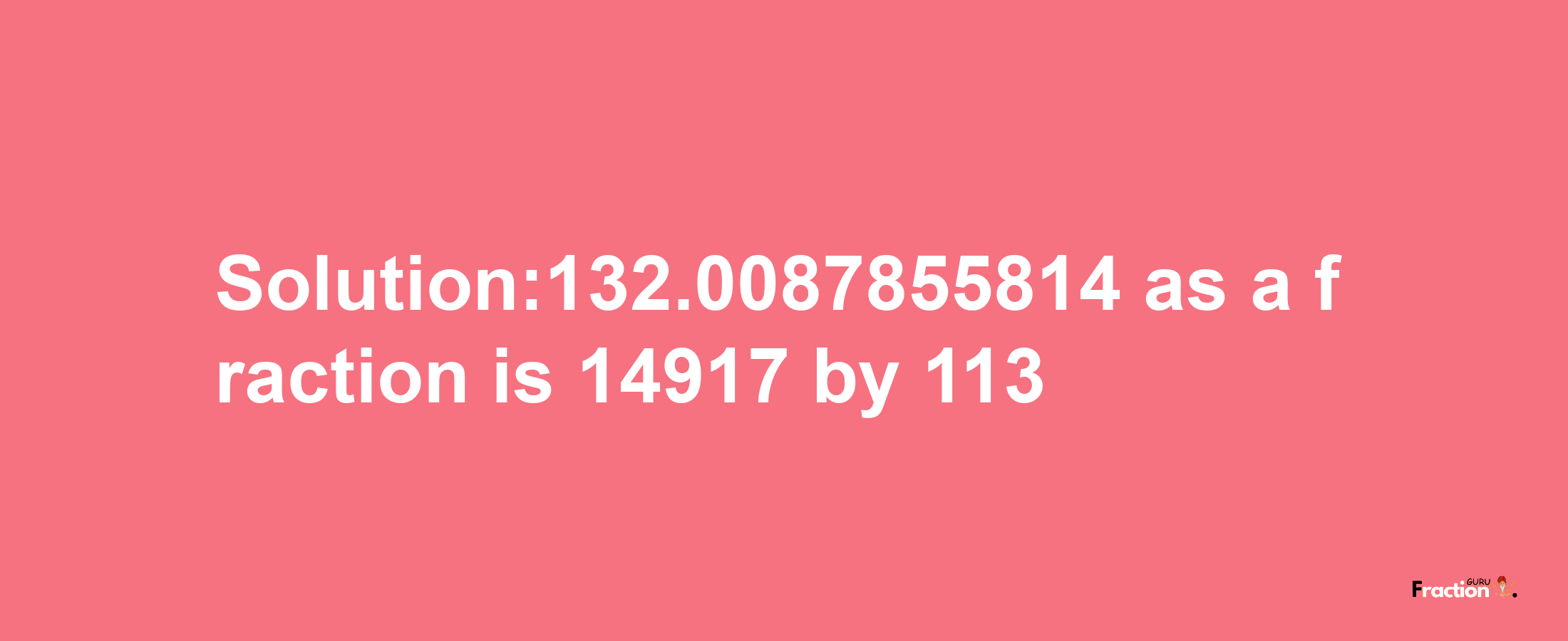 Solution:132.0087855814 as a fraction is 14917/113