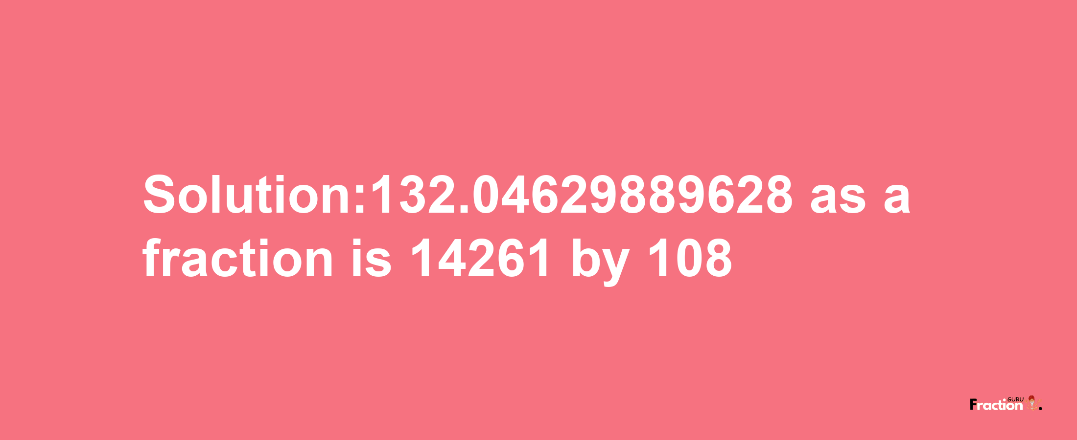 Solution:132.04629889628 as a fraction is 14261/108