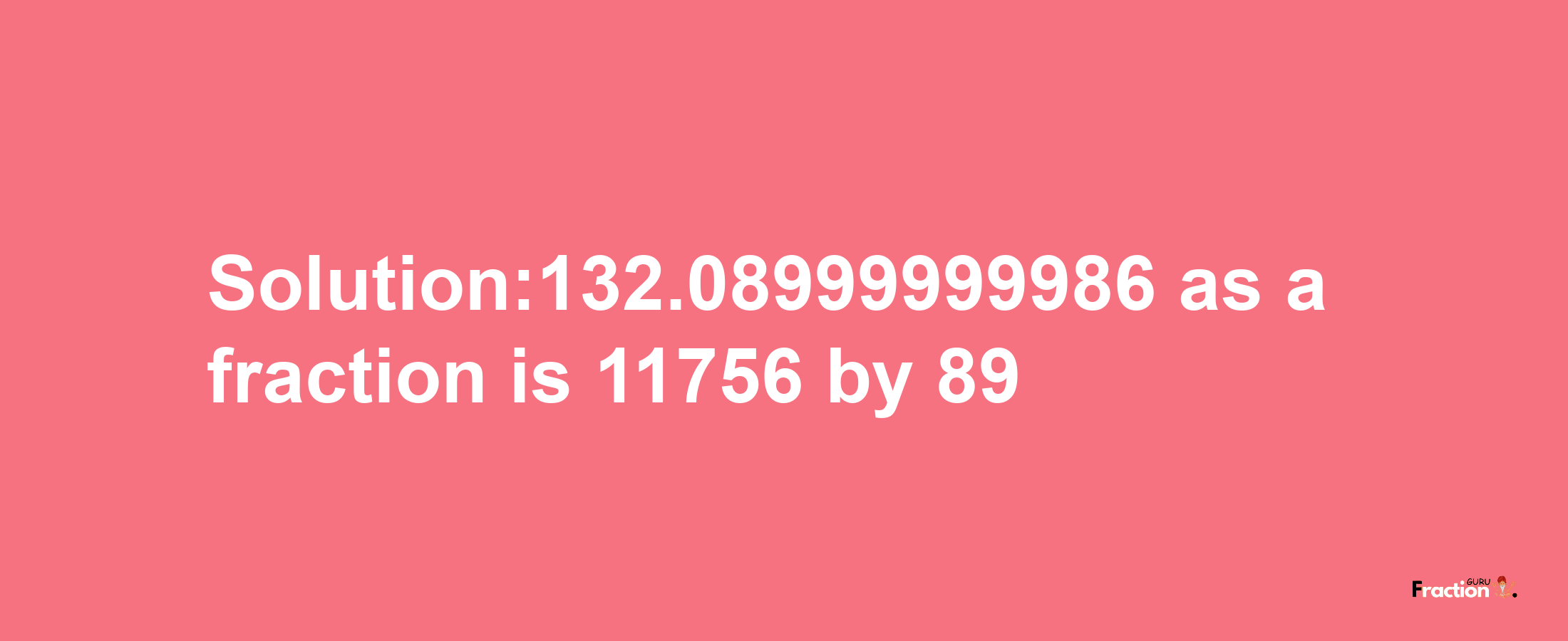 Solution:132.08999999986 as a fraction is 11756/89