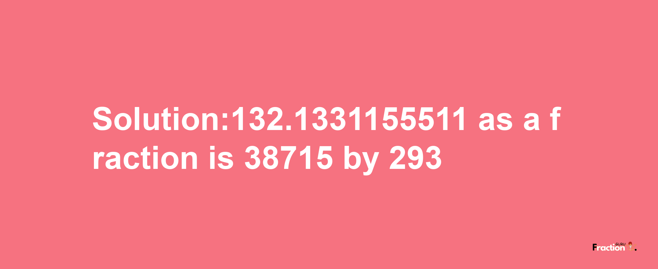 Solution:132.1331155511 as a fraction is 38715/293