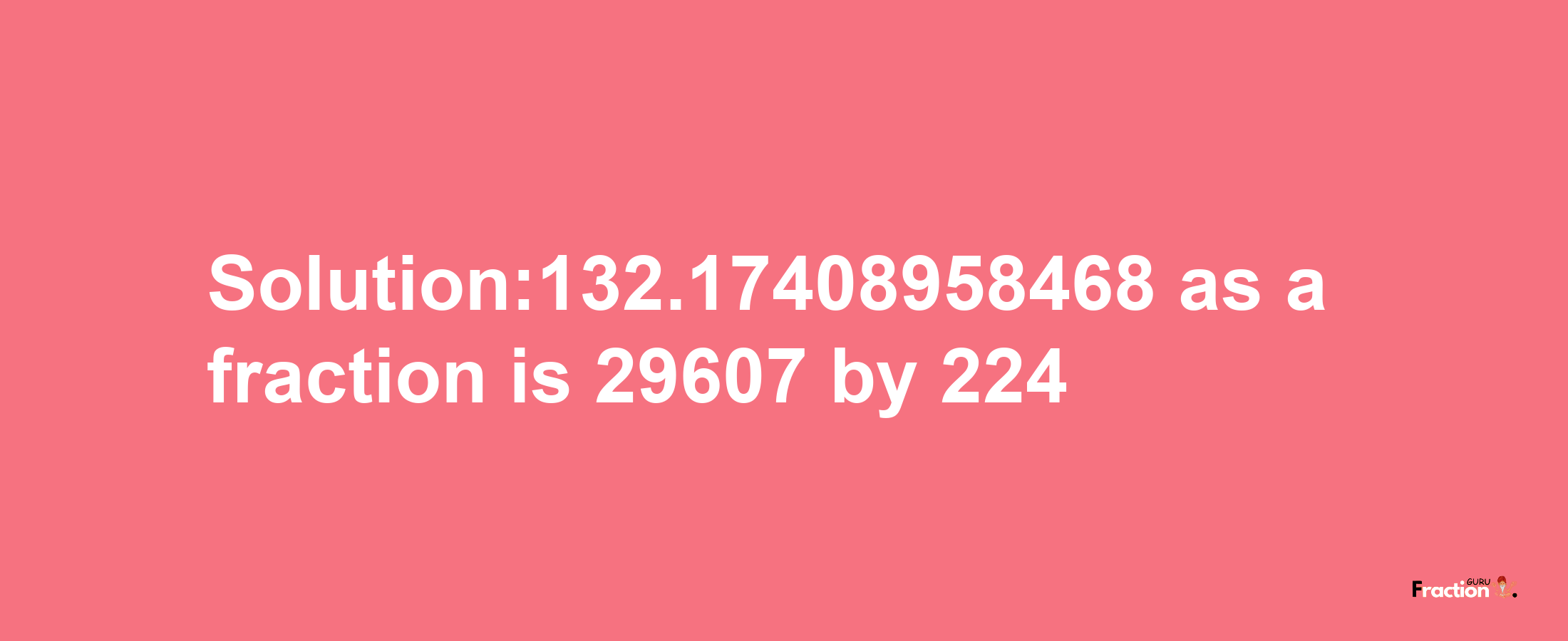 Solution:132.17408958468 as a fraction is 29607/224