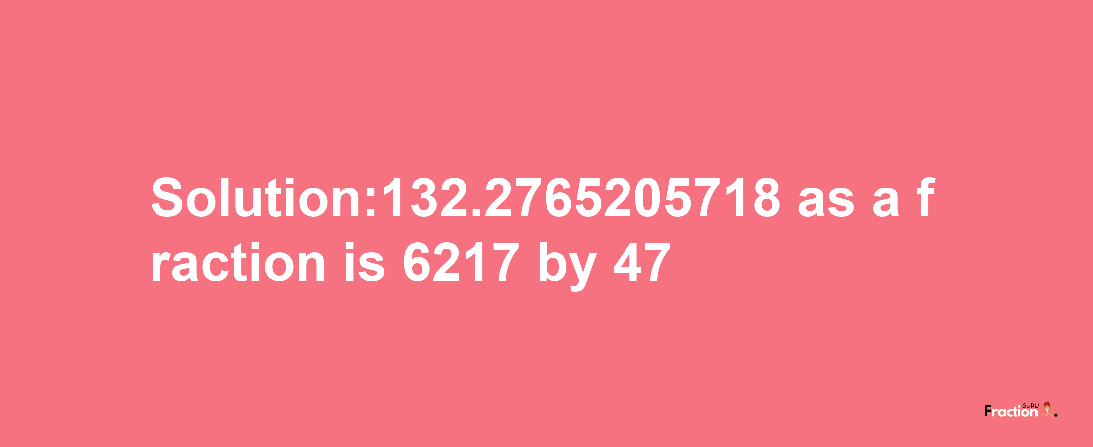 Solution:132.2765205718 as a fraction is 6217/47