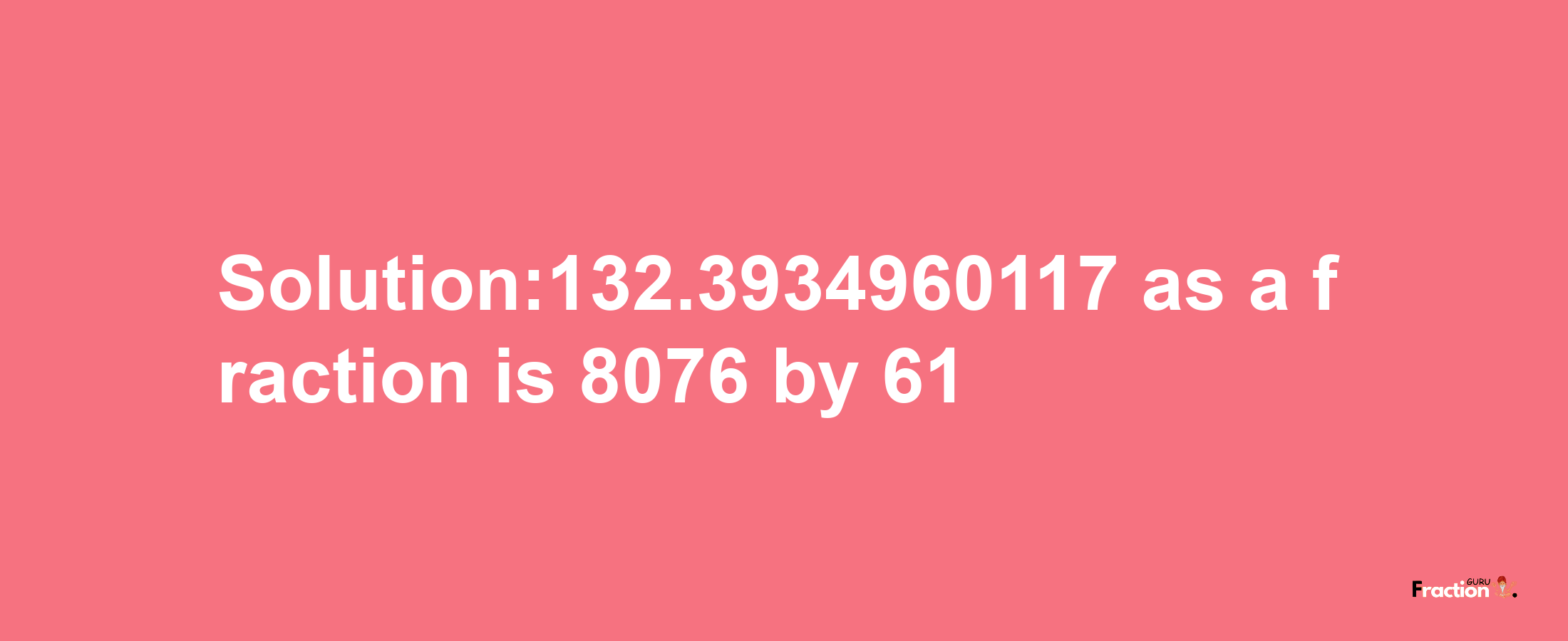 Solution:132.3934960117 as a fraction is 8076/61