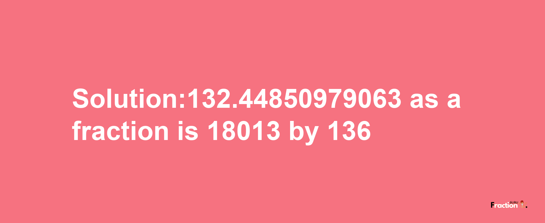 Solution:132.44850979063 as a fraction is 18013/136