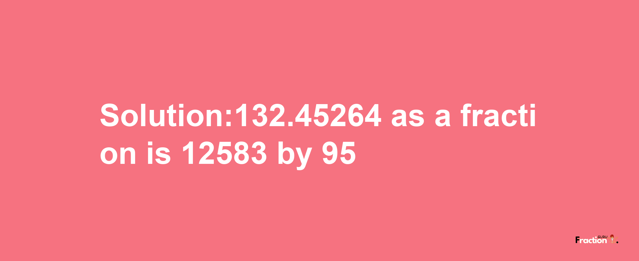 Solution:132.45264 as a fraction is 12583/95