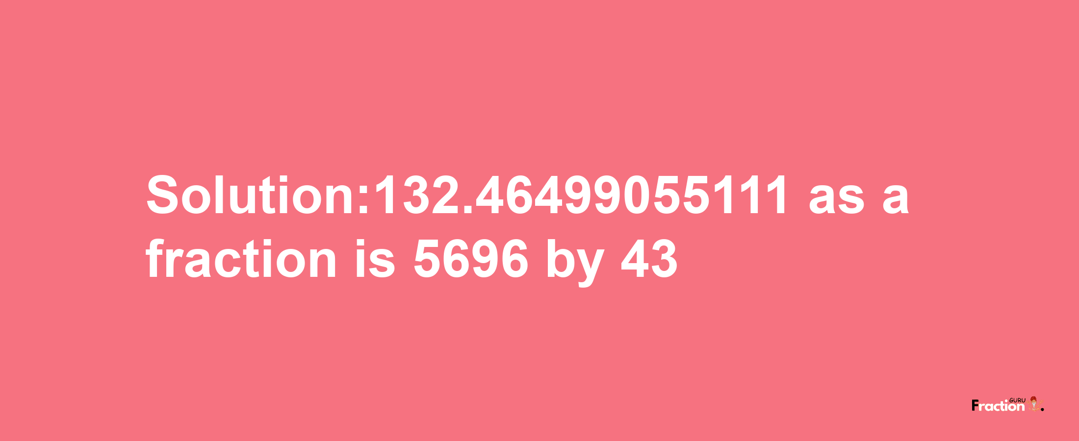 Solution:132.46499055111 as a fraction is 5696/43