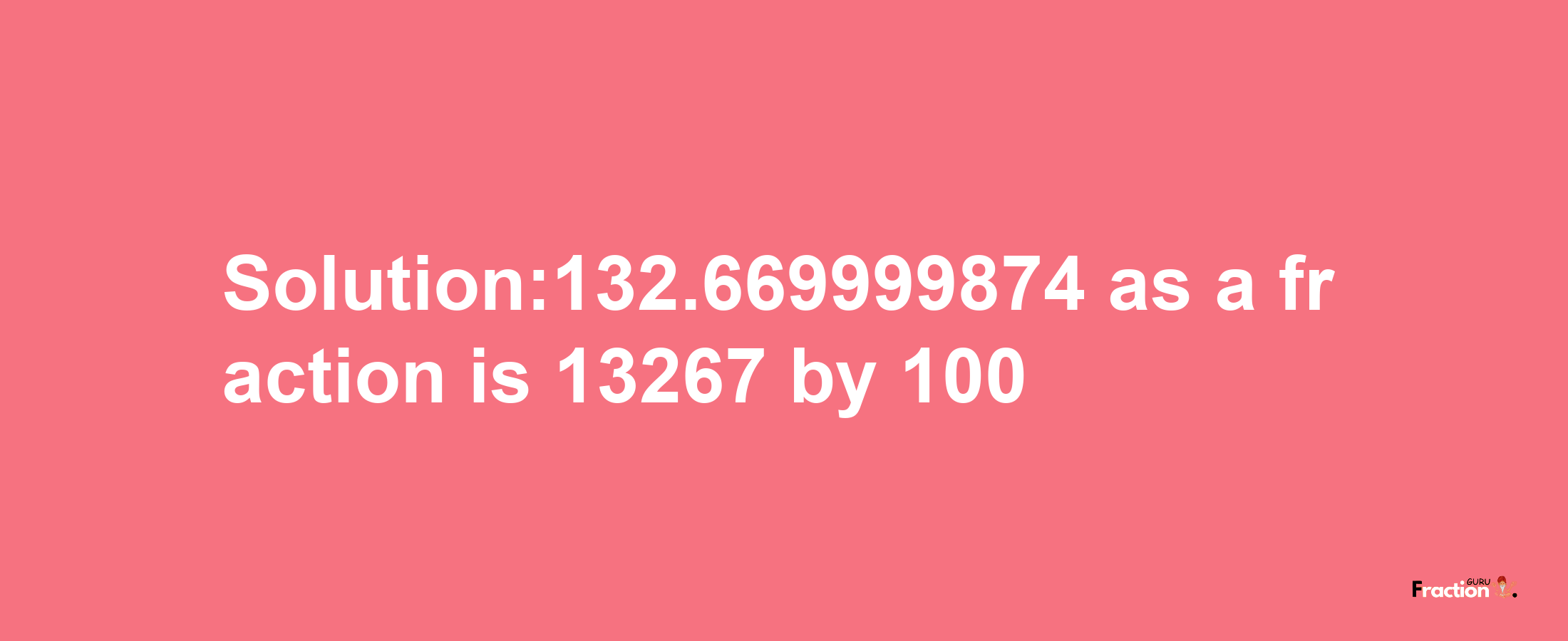 Solution:132.669999874 as a fraction is 13267/100