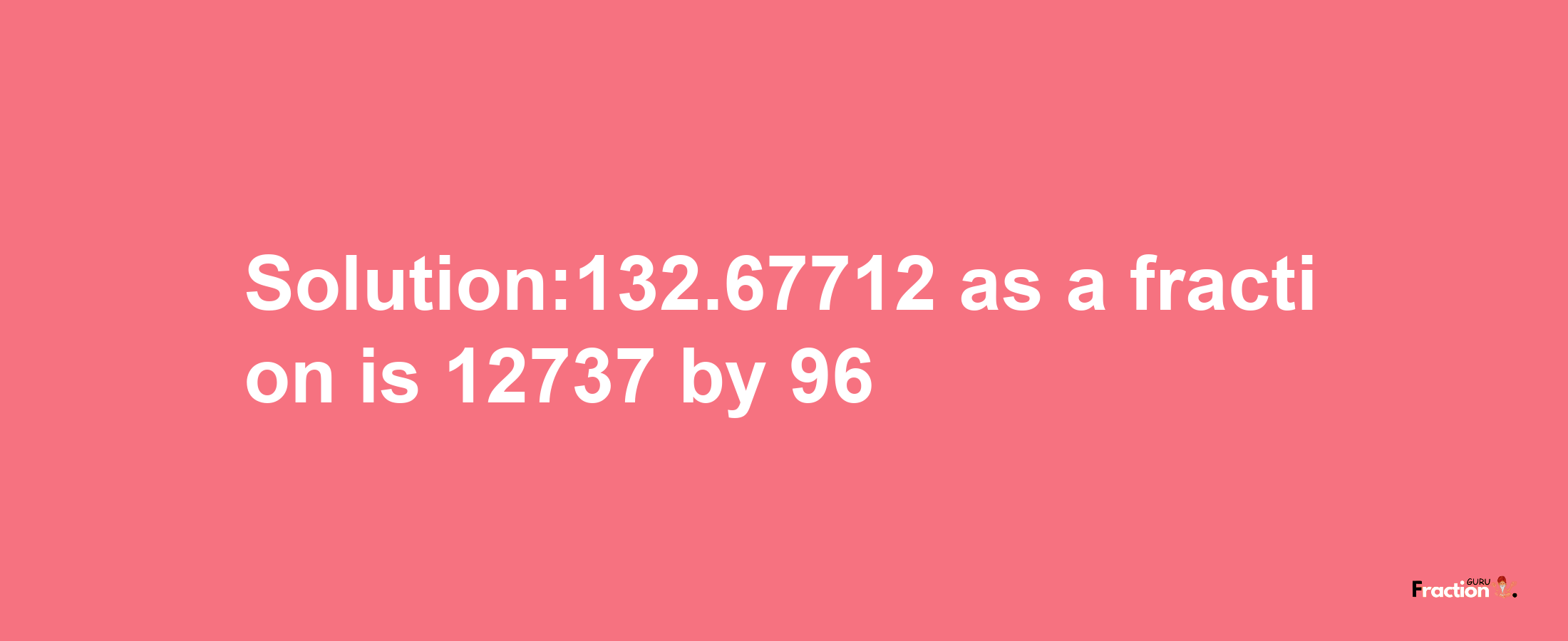 Solution:132.67712 as a fraction is 12737/96