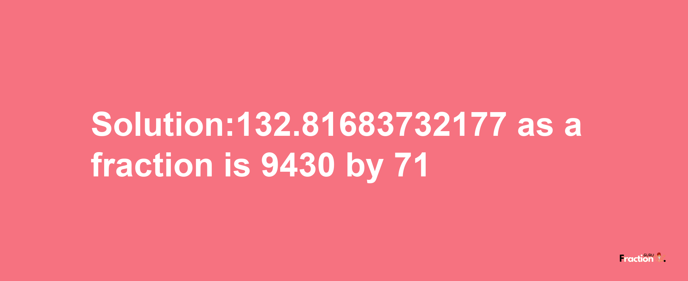 Solution:132.81683732177 as a fraction is 9430/71