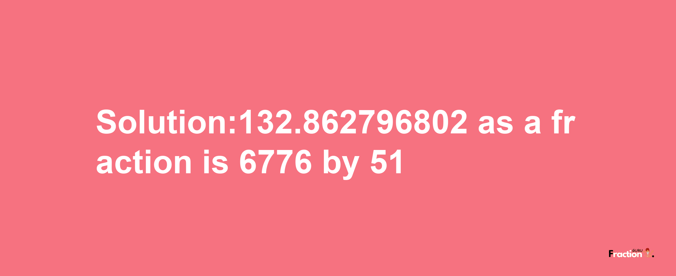 Solution:132.862796802 as a fraction is 6776/51