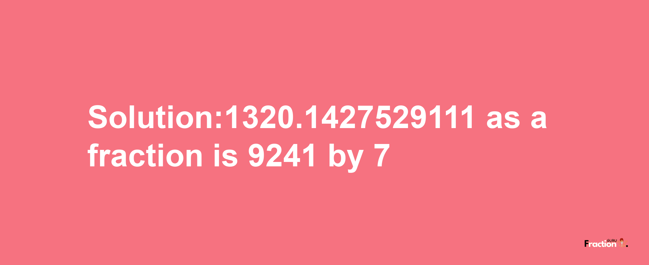 Solution:1320.1427529111 as a fraction is 9241/7