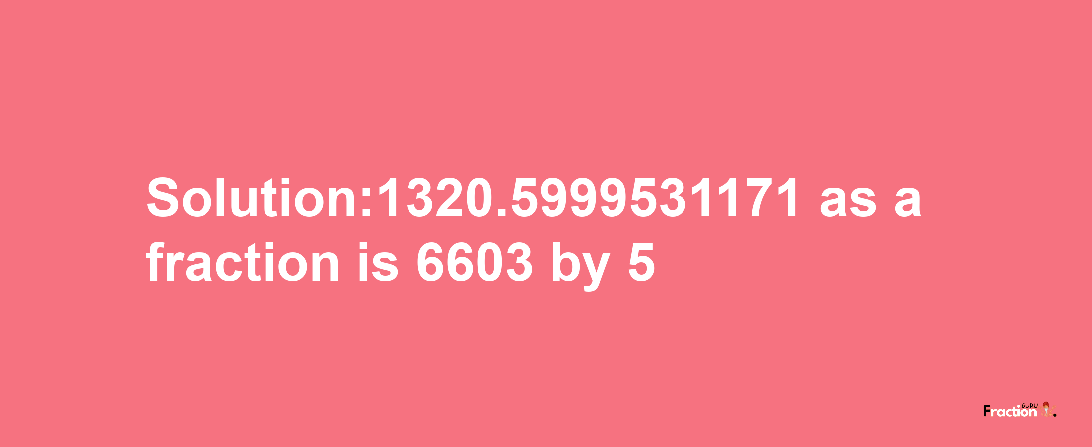 Solution:1320.5999531171 as a fraction is 6603/5